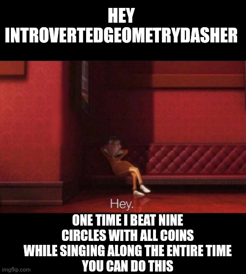 Hey. | HEY INTROVERTEDGEOMETRYDASHER ONE TIME I BEAT NINE CIRCLES WITH ALL COINS WHILE SINGING ALONG THE ENTIRE TIME
YOU CAN DO THIS | image tagged in hey | made w/ Imgflip meme maker