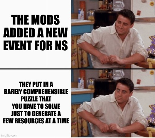 Joey shocked | THE MODS ADDED A NEW EVENT FOR NS; THEY PUT IN A BARELY COMPREHENSIBLE PUZZLE THAT YOU HAVE TO SOLVE JUST TO GENERATE A FEW RESOURCES AT A TIME | image tagged in joey shocked | made w/ Imgflip meme maker