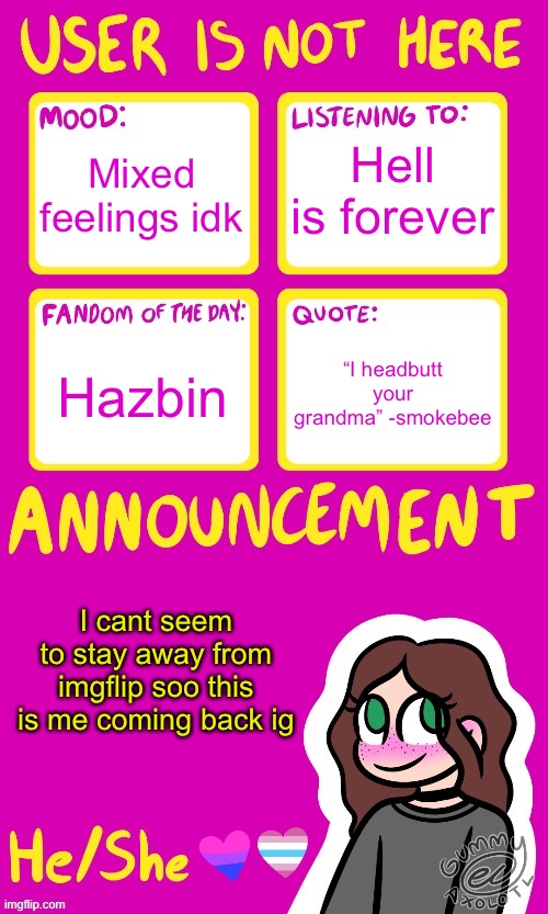 Userisnot_here Announcement (by Gummy!) | Hell is forever; Mixed feelings idk; Hazbin; “I headbutt your grandma” -smokebee; I cant seem to stay away from imgflip soo this is me coming back ig | image tagged in userisnot_here announcement by gummy | made w/ Imgflip meme maker