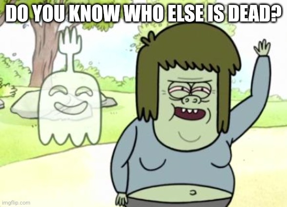 Muscle Man My Mom | DO YOU KNOW WHO ELSE IS DEAD? | image tagged in muscle man my mom | made w/ Imgflip meme maker