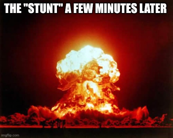 Nuclear Explosion Meme | THE "STUNT" A FEW MINUTES LATER | image tagged in memes,nuclear explosion | made w/ Imgflip meme maker