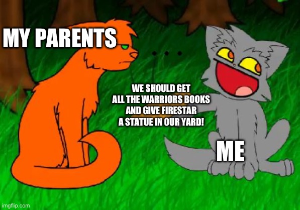 Firestar doesn't like waffles | MY PARENTS; WE SHOULD GET ALL THE WARRIORS BOOKS AND GIVE FIRESTAR A STATUE IN OUR YARD! ME | image tagged in firestar doesn't like waffles | made w/ Imgflip meme maker