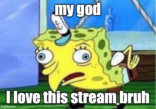 Mocking Spongebob | my god; I love this stream bruh | image tagged in memes,mocking spongebob | made w/ Imgflip meme maker