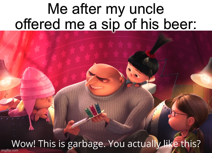 Wow! This is garbage. You actually like this? | Me after my uncle offered me a sip of his beer: | image tagged in wow this is garbage you actually like this | made w/ Imgflip meme maker