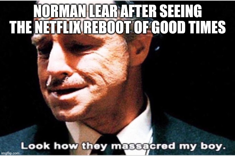 Look how they massacred my boy | NORMAN LEAR AFTER SEEING THE NETFLIX REBOOT OF GOOD TIMES | image tagged in look how they massacred my boy,good times | made w/ Imgflip meme maker