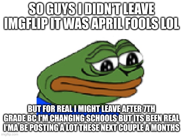 lol and also sad | SO GUYS I DIDN'T LEAVE IMGFLIP IT WAS APRIL FOOLS LOL; BUT FOR REAL I MIGHT LEAVE AFTER 7TH GRADE BC I'M CHANGING SCHOOLS BUT ITS BEEN REAL I'MA BE POSTING A LOT THESE NEXT COUPLE A MONTHS | image tagged in sad,lol | made w/ Imgflip meme maker