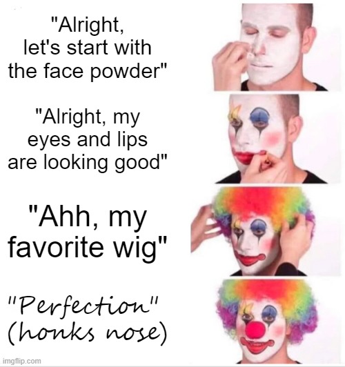 typical morning of a clown | "Alright, let's start with the face powder"; "Alright, my eyes and lips are looking good"; "Ahh, my favorite wig"; "Perfection" 
(honks nose) | image tagged in memes,clown applying makeup,antimeme | made w/ Imgflip meme maker