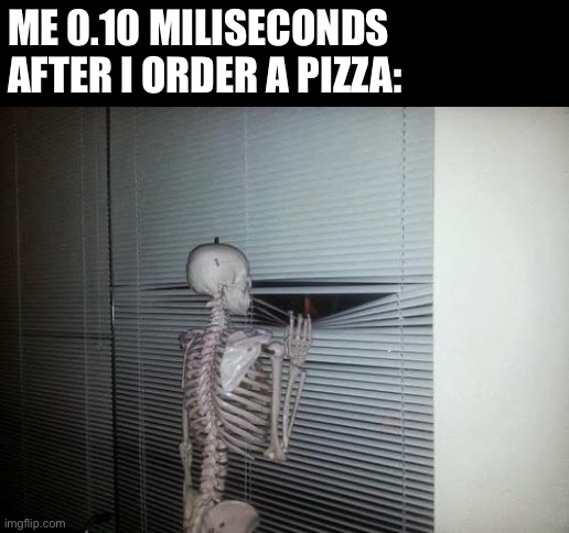 Skeleton Looking Out Window | ME 0.10 MILISECONDS AFTER I ORDER A PIZZA: | image tagged in skeleton looking out window | made w/ Imgflip meme maker