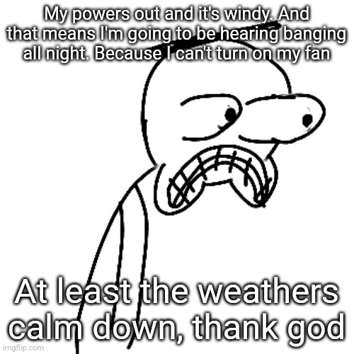 well i have my headphones but you know what i mean | My powers out and it's windy. And that means I'm going to be hearing banging all night. Because I can't turn on my fan; At least the weathers calm down, thank god | image tagged in certified bruh moment | made w/ Imgflip meme maker