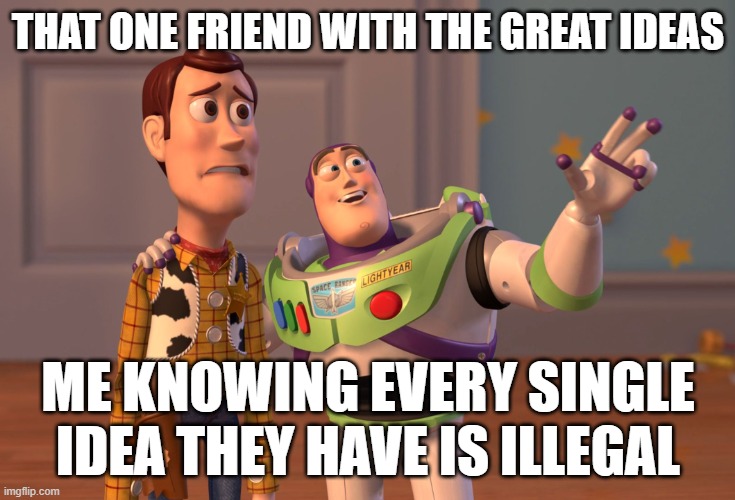 That one friend | THAT ONE FRIEND WITH THE GREAT IDEAS; ME KNOWING EVERY SINGLE IDEA THEY HAVE IS ILLEGAL | image tagged in memes,x x everywhere | made w/ Imgflip meme maker