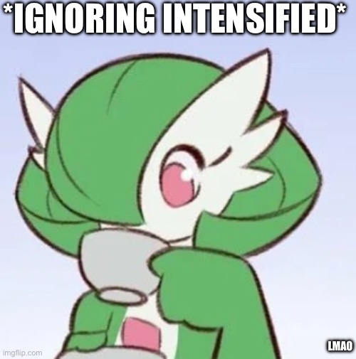 Gardevoir sipping tea | *IGNORING INTENSIFIED* LMAO | image tagged in gardevoir sipping tea | made w/ Imgflip meme maker