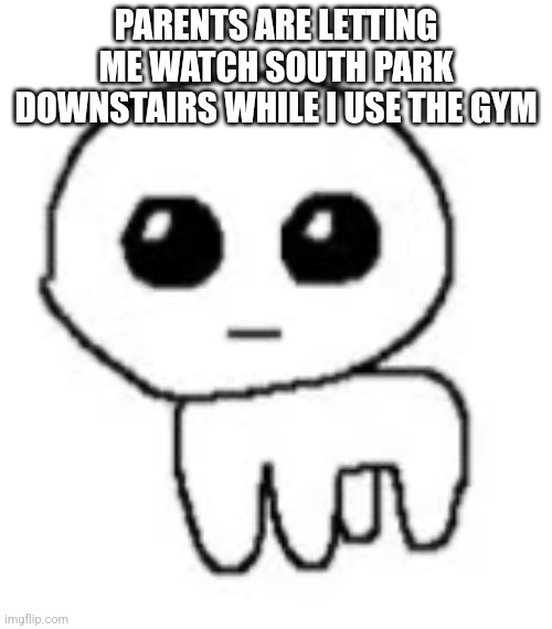 Imma go now, love yall | PARENTS ARE LETTING ME WATCH SOUTH PARK DOWNSTAIRS WHILE I USE THE GYM | image tagged in except for cornball | made w/ Imgflip meme maker