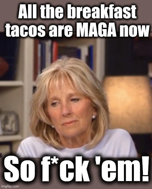 Jill Biden meme | All the breakfast tacos are MAGA now So f*ck 'em! | image tagged in jill biden meme | made w/ Imgflip meme maker