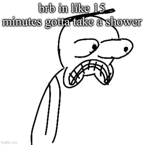 uh yeah | brb in like 15 minutes gotta take a shower | image tagged in certified bruh moment | made w/ Imgflip meme maker