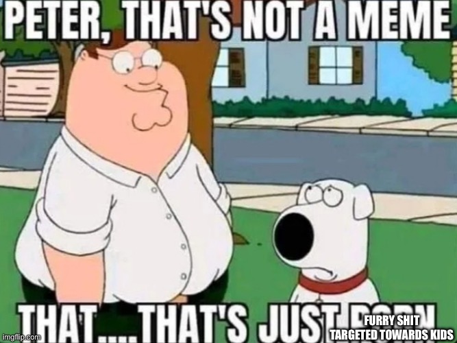 peter that's just pron | FURRY SHIT TARGETED TOWARDS KIDS | image tagged in peter that's just pron | made w/ Imgflip meme maker