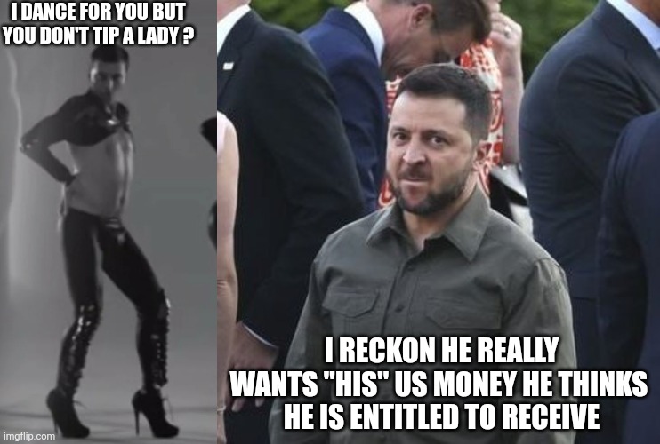 I RECKON HE REALLY WANTS "HIS" US MONEY HE THINKS 
HE IS ENTITLED TO RECEIVE I DANCE FOR YOU BUT YOU DON'T TIP A LADY ? | image tagged in zelensky dance,angry zelensky | made w/ Imgflip meme maker