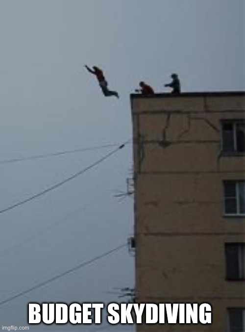 Looks fun | BUDGET SKYDIVING | image tagged in might as well kill myself now | made w/ Imgflip meme maker