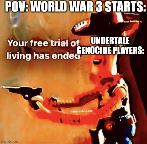 What If World War 3 Began (Undertale Edition) | POV: WORLD WAR 3 STARTS:; UNDERTALE GENOCIDE PLAYERS: | image tagged in your free trial of living has ended,undertale,genocide,if you read this tag you are cursed | made w/ Imgflip meme maker