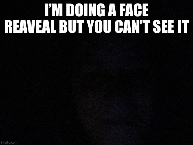 I’M DOING A FACE REAVEAL BUT YOU CAN’T SEE IT | image tagged in mamg | made w/ Imgflip meme maker
