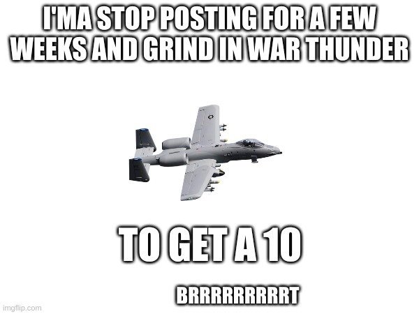 see u in a few weeks guys | I'MA STOP POSTING FOR A FEW WEEKS AND GRIND IN WAR THUNDER; TO GET A 10; BRRRRRRRRRT | image tagged in bye,war thunder,a 10,brrrt | made w/ Imgflip meme maker