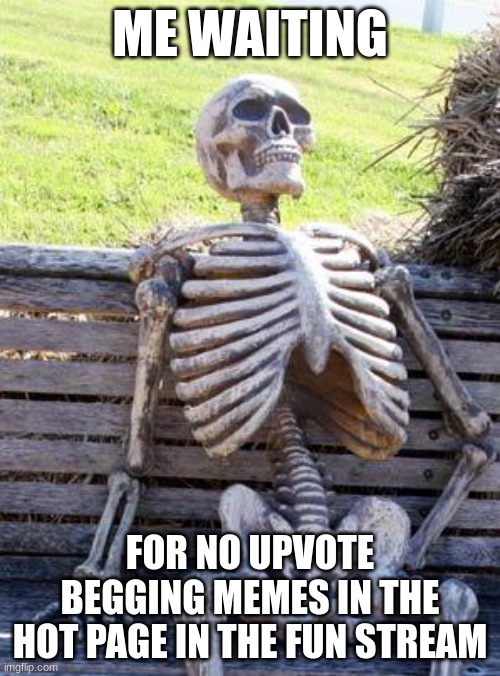 Waiting Skeleton | ME WAITING; FOR NO UPVOTE BEGGING MEMES IN THE HOT PAGE IN THE FUN STREAM | image tagged in memes,waiting skeleton | made w/ Imgflip meme maker