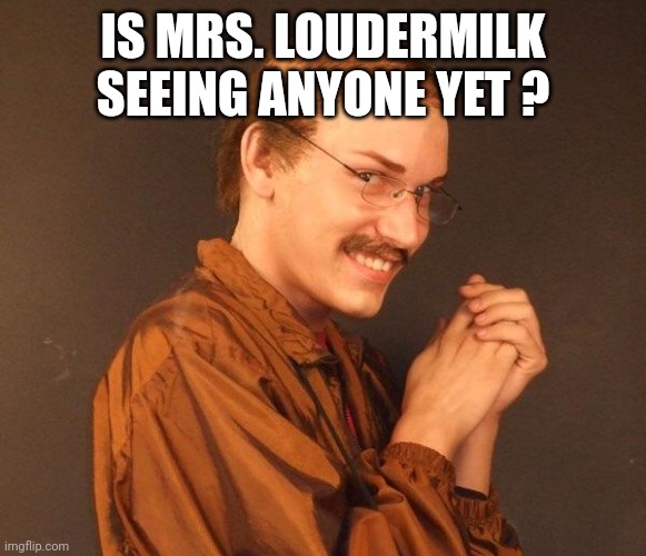 Creepy guy | IS MRS. LOUDERMILK SEEING ANYONE YET ? | image tagged in creepy guy | made w/ Imgflip meme maker