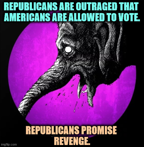 REPUBLICANS ARE OUTRAGED THAT 
AMERICANS ARE ALLOWED TO VOTE. REPUBLICANS PROMISE 
REVENGE. | image tagged in republicans,hate,americans,voting,revenge | made w/ Imgflip meme maker