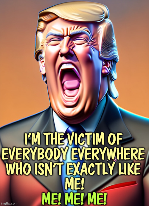 Victim! | I'M THE VICTIM OF 
EVERYBODY EVERYWHERE 
WHO ISN'T EXACTLY LIKE 
ME! ME! ME! ME! | image tagged in trump,victim,everybody,whining,complaining,forever | made w/ Imgflip meme maker