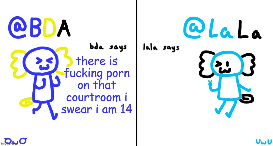 bda and lala announcment temp | there is fucking porn on that courtroom i swear i am 14 | image tagged in bda and lala announcment temp | made w/ Imgflip meme maker