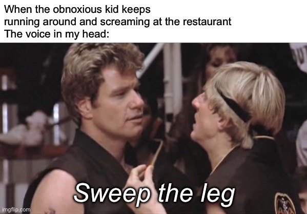 Obnoxious kid | When the obnoxious kid keeps
running around and screaming at the restaurant
The voice in my head:; Sweep the leg | image tagged in sweep the leg,kid,restaurant | made w/ Imgflip meme maker