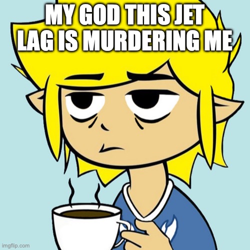 LeafyIsntHere | MY GOD THIS JET LAG IS MURDERING ME | image tagged in leafyisnthere | made w/ Imgflip meme maker