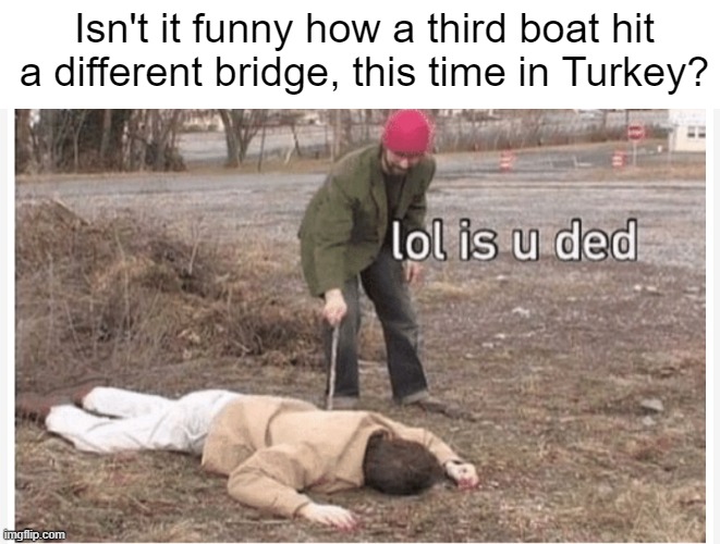 The third boat crashing into a bridge this week. Hm... | Isn't it funny how a third boat hit a different bridge, this time in Turkey? | image tagged in lol is u ded | made w/ Imgflip meme maker