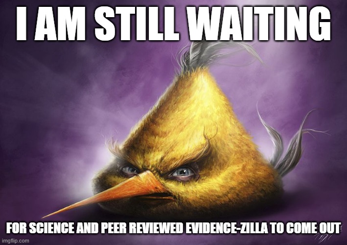 Realistic yellow angry bird | I AM STILL WAITING; FOR SCIENCE AND PEER REVIEWED EVIDENCE-ZILLA TO COME OUT | image tagged in realistic yellow angry bird | made w/ Imgflip meme maker