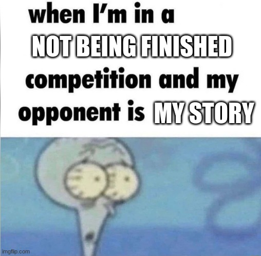 Uh oh | NOT BEING FINISHED; MY STORY | image tagged in whe i'm in a competition and my opponent is,squidward,writing | made w/ Imgflip meme maker