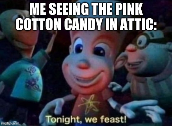 Tonight, we feast | ME SEEING THE PINK COTTON CANDY IN ATTIC: | image tagged in tonight we feast | made w/ Imgflip meme maker
