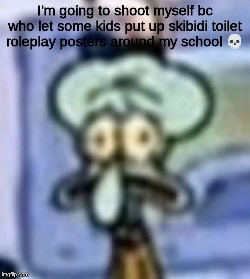 distressed squidward | I'm going to shoot myself bc who let some kids put up skibidi toilet roleplay posters around my school 💀 | image tagged in distressed squidward | made w/ Imgflip meme maker