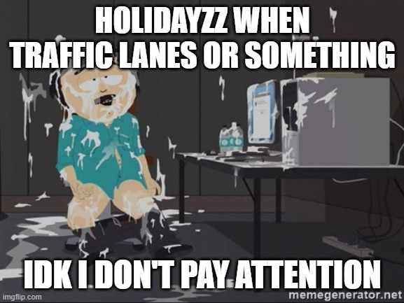 guys the joke is funny because i said so | HOLIDAYZZ WHEN TRAFFIC LANES OR SOMETHING; IDK I DON'T PAY ATTENTION | image tagged in south park jizz | made w/ Imgflip meme maker