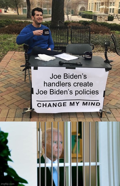Figure head | Joe Biden’s handlers create Joe Biden’s policies | image tagged in change my mind,sad joe biden,politics lol,government corruption | made w/ Imgflip meme maker
