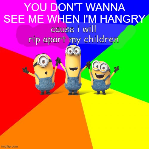 gagh uhh HUH | YOU DON'T WANNA SEE ME WHEN I'M HANGRY; cause i will rip apart my children | image tagged in memes,blank colored background | made w/ Imgflip meme maker