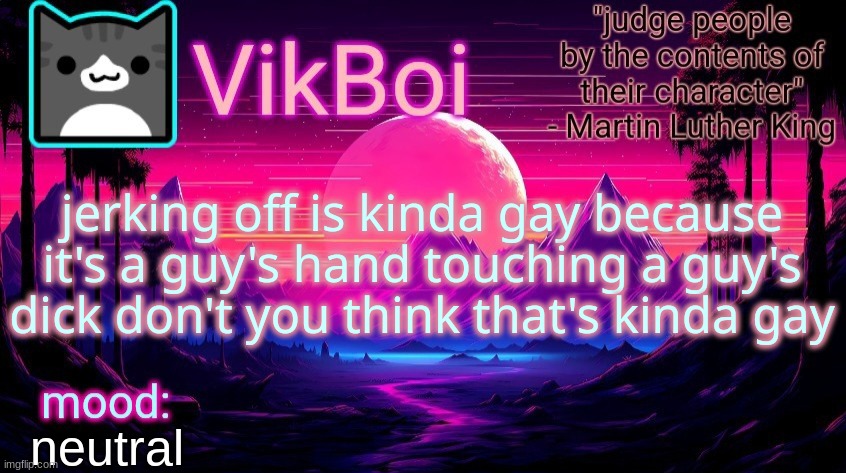 VikBoi vaporwave temp | jerking off is kinda gay because it's a guy's hand touching a guy's dick don't you think that's kinda gay; neutral | image tagged in vikboi vaporwave temp | made w/ Imgflip meme maker