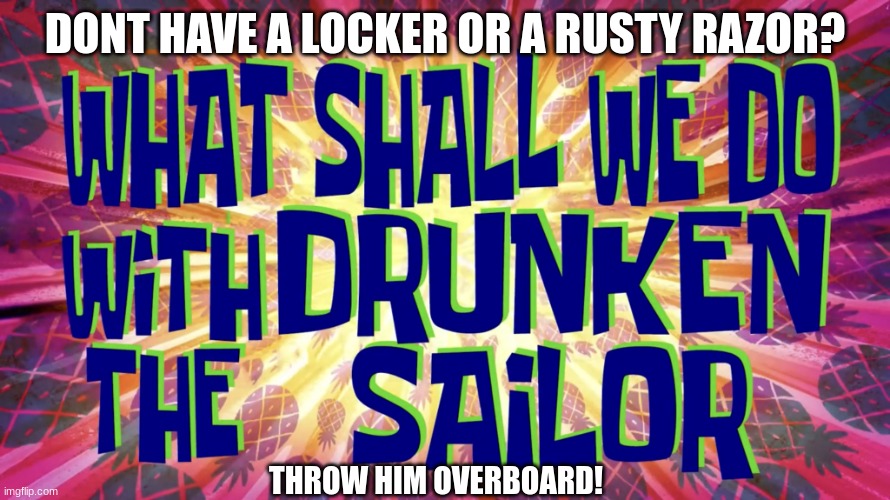 What Shall We Do With The Drunken Sailor title card | DONT HAVE A LOCKER OR A RUSTY RAZOR? THROW HIM OVERBOARD! | image tagged in what shall we do with the drunken sailor title card | made w/ Imgflip meme maker