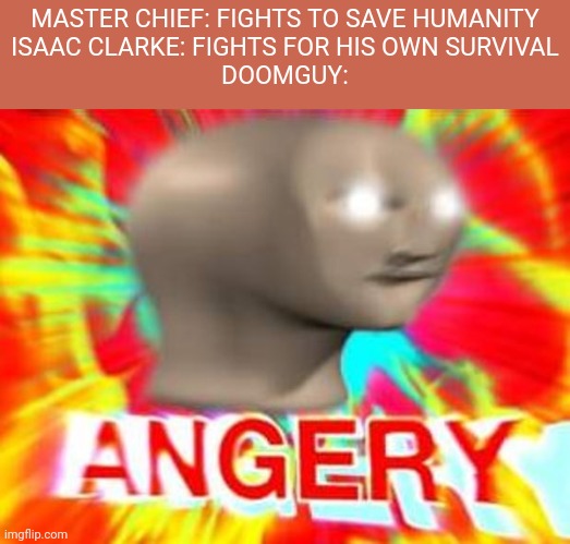 Angry boi | MASTER CHIEF: FIGHTS TO SAVE HUMANITY
ISAAC CLARKE: FIGHTS FOR HIS OWN SURVIVAL
DOOMGUY: | image tagged in surreal angery | made w/ Imgflip meme maker