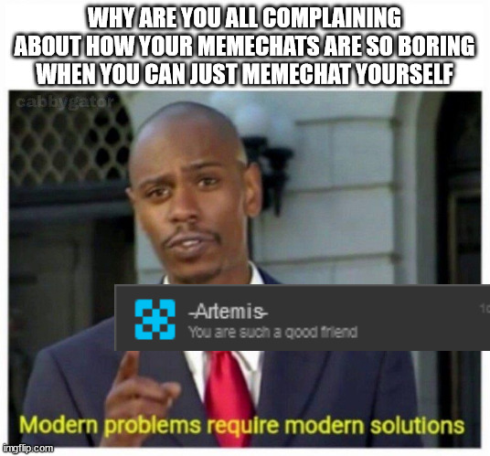 /j | WHY ARE YOU ALL COMPLAINING ABOUT HOW YOUR MEMECHATS ARE SO BORING WHEN YOU CAN JUST MEMECHAT YOURSELF | image tagged in modern problems | made w/ Imgflip meme maker