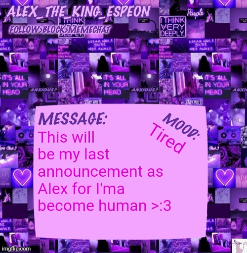 New name soon | This will be my last announcement as Alex for I'ma become human >:3; Tired | image tagged in alex_the_king_espeon | made w/ Imgflip meme maker