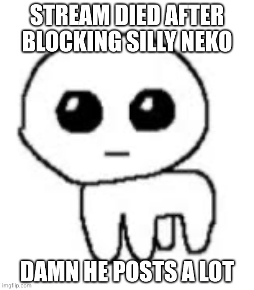 Yippee | STREAM DIED AFTER BLOCKING SILLY NEKO; DAMN HE POSTS A LOT | image tagged in yippee | made w/ Imgflip meme maker