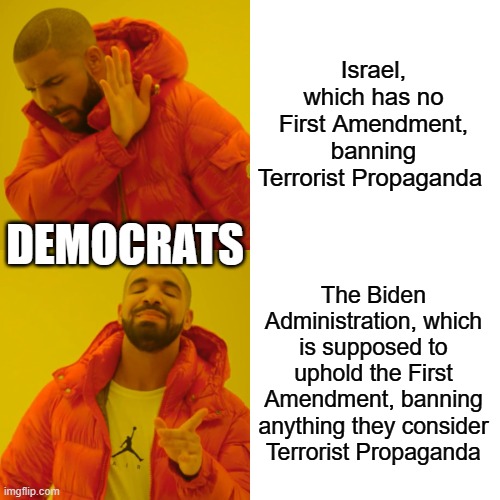 Drake Hotline Bling Meme | Israel, which has no First Amendment, banning Terrorist Propaganda; DEMOCRATS; The Biden Administration, which is supposed to uphold the First Amendment, banning anything they consider Terrorist Propaganda | image tagged in memes,drake hotline bling | made w/ Imgflip meme maker