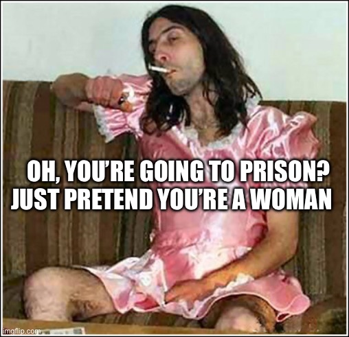 Transgender rights | OH, YOU’RE GOING TO PRISON? JUST PRETEND YOU’RE A WOMAN | image tagged in transgender rights | made w/ Imgflip meme maker