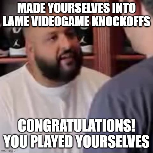 DJ Khaled You Played Yourself | MADE YOURSELVES INTO LAME VIDEOGAME KNOCKOFFS; CONGRATULATIONS! YOU PLAYED YOURSELVES | image tagged in dj khaled you played yourself | made w/ Imgflip meme maker