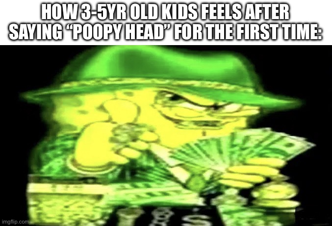 Gangsta Spongebob | HOW 3-5YR OLD KIDS FEELS AFTER SAYING “POOPY HEAD” FOR THE FIRST TIME: | image tagged in gangsta spongebob | made w/ Imgflip meme maker