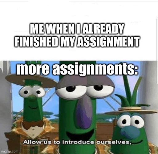 Allow us to introduce ourselves | ME WHEN I ALREADY FINISHED MY ASSIGNMENT; more assignments: | image tagged in allow us to introduce ourselves | made w/ Imgflip meme maker